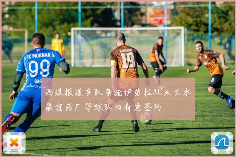 西媒报道多队争抢伊劳拉AC米兰水晶宫药厂等球队均有意签约