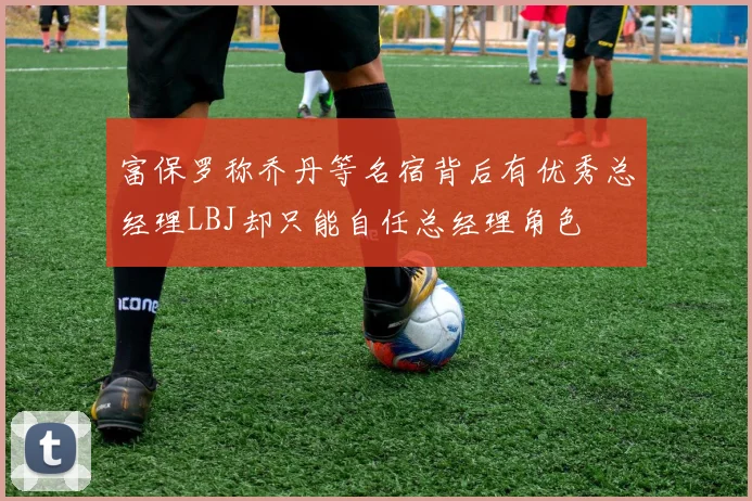 富保罗称乔丹等名宿背后有优秀总经理LBJ却只能自任总经理角色