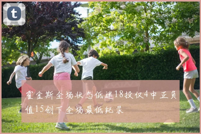 霍金斯全场状态低迷18投仅4中正负值15创下全场最低纪录