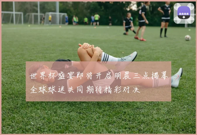世界杯盛宴即将开启明晨三点揭幕全球球迷共同期待精彩对决