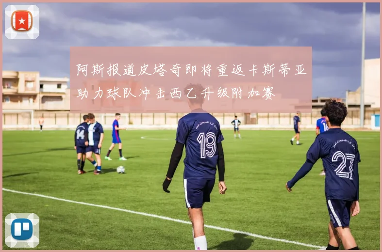 阿斯报道皮塔奇即将重返卡斯蒂亚助力球队冲击西乙升级附加赛