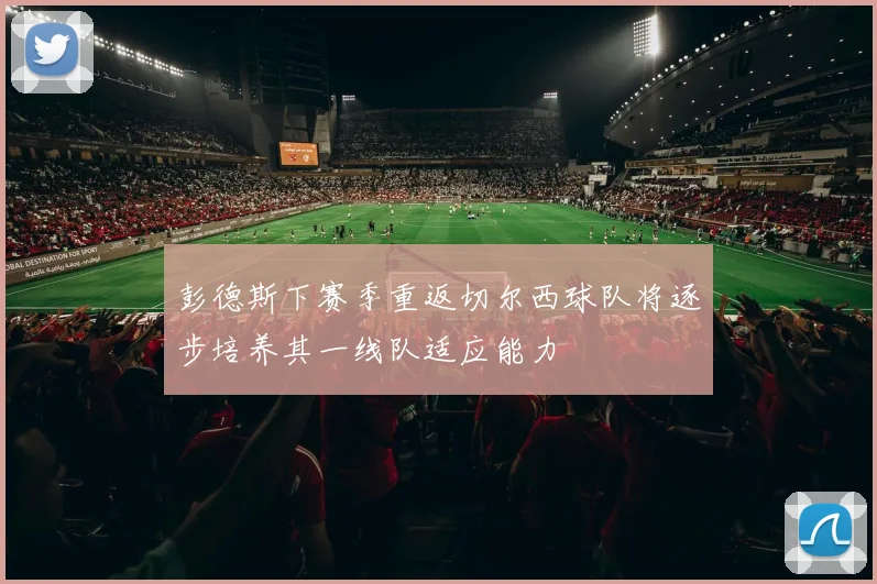 彭德斯下赛季重返切尔西球队将逐步培养其一线队适应能力