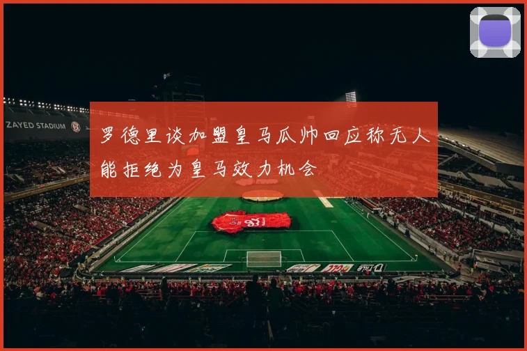罗德里谈加盟皇马瓜帅回应称无人能拒绝为皇马效力机会