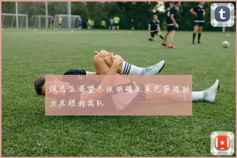 佩尼亚渴望尽快明确未来巴萨将助力其顺利离队