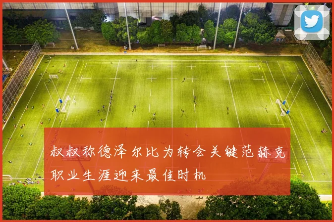 叔叔称德泽尔比为转会关键范赫克职业生涯迎来最佳时机