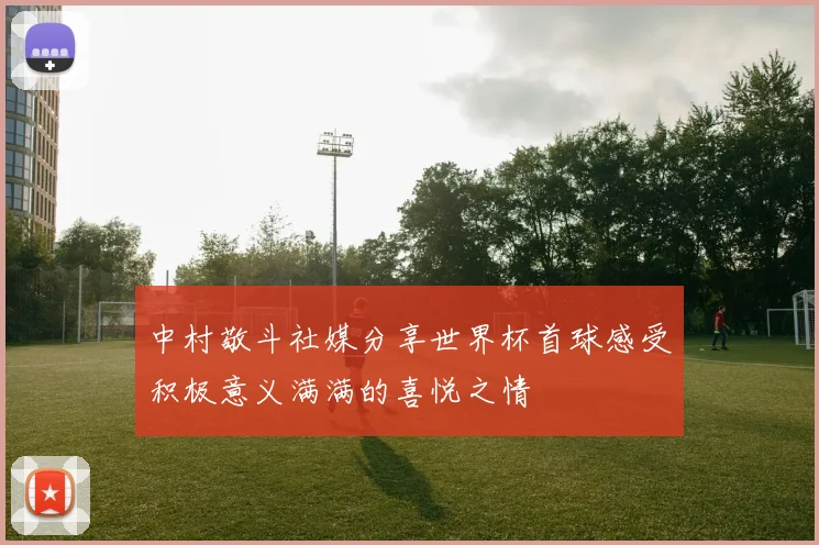 中村敬斗社媒分享世界杯首球感受积极意义满满的喜悦之情