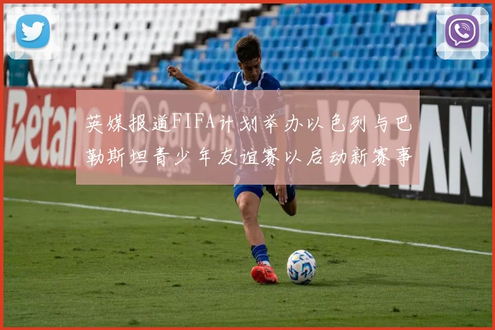 英媒报道FIFA计划举办以色列与巴勒斯坦青少年友谊赛以启动新赛事