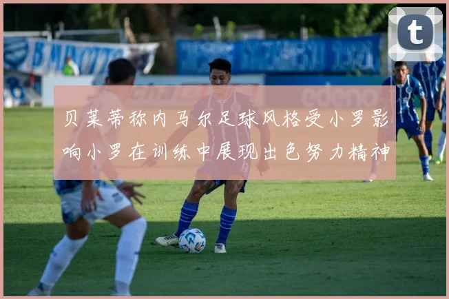 贝莱蒂称内马尔足球风格受小罗影响小罗在训练中展现出色努力精神