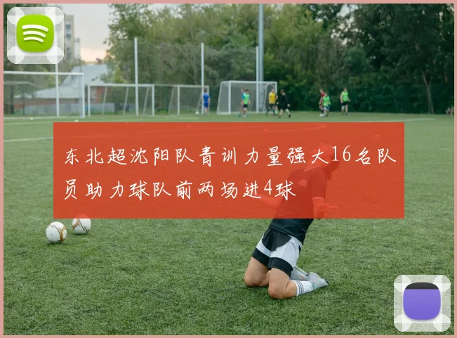 东北超沈阳队青训力量强大16名队员助力球队前两场进4球