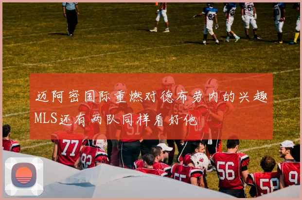 迈阿密国际重燃对德布劳内的兴趣MLS还有两队同样看好他