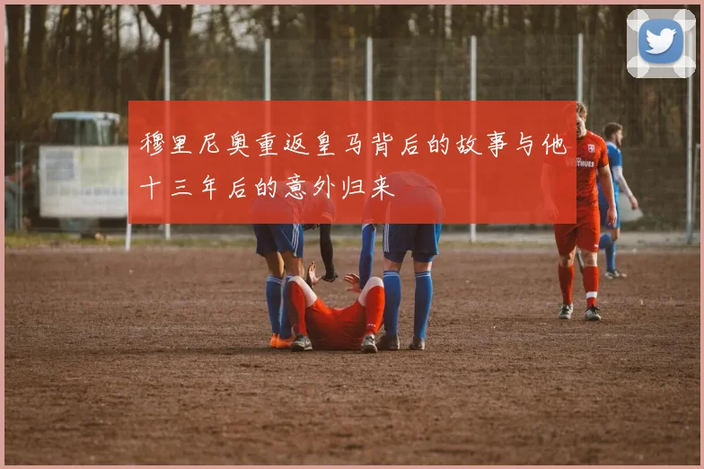 穆里尼奥重返皇马背后的故事与他十三年后的意外归来