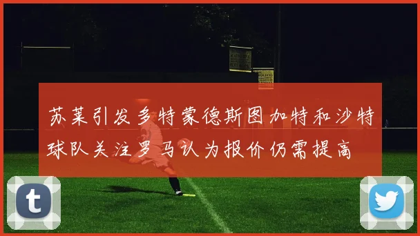 苏莱引发多特蒙德斯图加特和沙特球队关注罗马认为报价仍需提高
