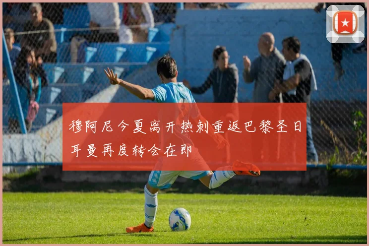 穆阿尼今夏离开热刺重返巴黎圣日耳曼再度转会在即