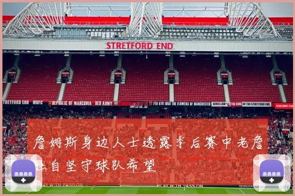 詹姆斯身边人士透露季后赛中老詹独自坚守球队希望