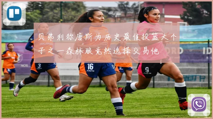 贝弗利称唐斯为历史最佳投篮大个子之一森林狼竟然选择交易他