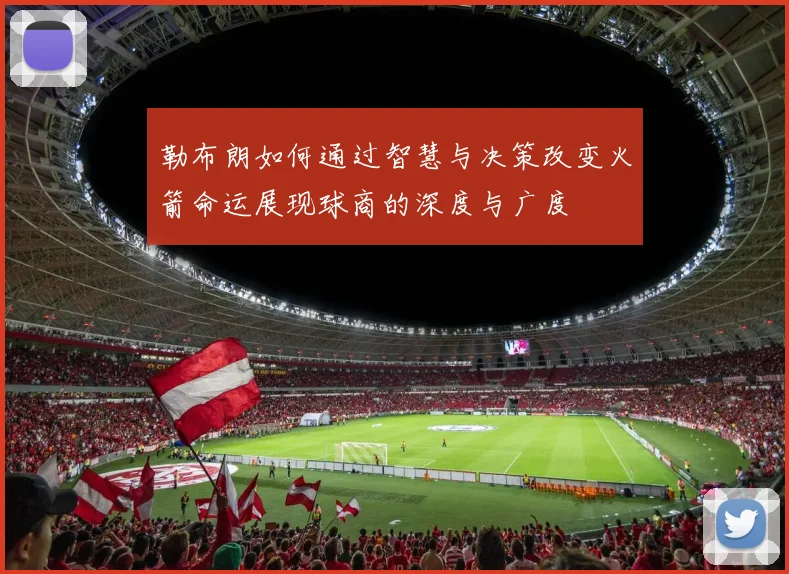 勒布朗如何通过智慧与决策改变火箭命运展现球商的深度与广度