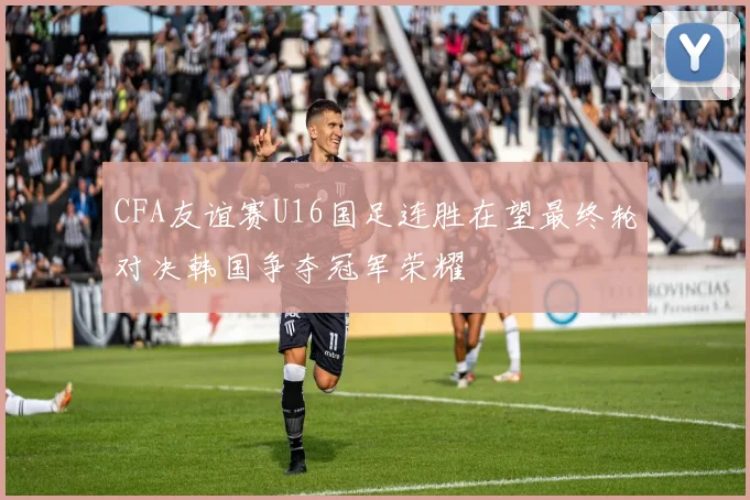 CFA友谊赛U16国足连胜在望最终轮对决韩国争夺冠军荣耀