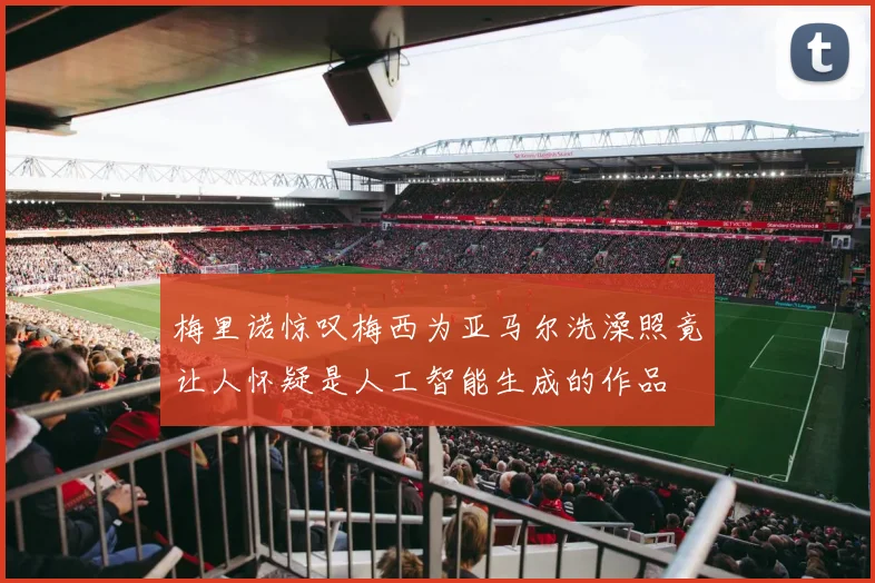 梅里诺惊叹梅西为亚马尔洗澡照竟让人怀疑是人工智能生成的作品