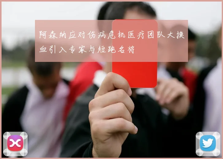 阿森纳应对伤病危机医疗团队大换血引入专家与短跑名将
