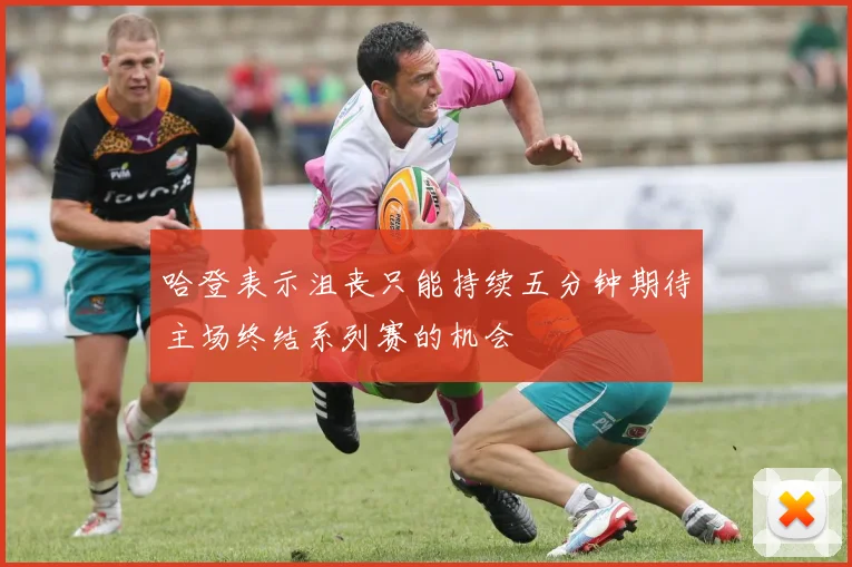 哈登表示沮丧只能持续五分钟期待主场终结系列赛的机会