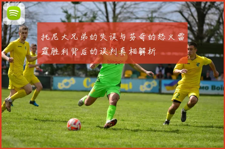 托尼大兄弟的失误与芬奇的怒火雷霆胜利背后的误判真相解析