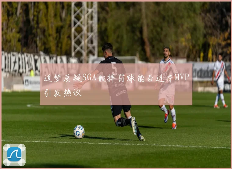追梦质疑SGA假摔罚球能否连夺MVP引发热议