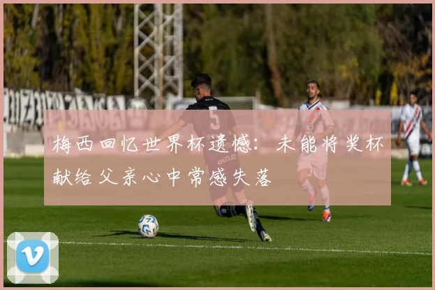 梅西回忆世界杯遗憾：未能将奖杯献给父亲心中常感失落