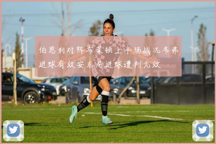 伯恩利对阵布莱顿上半场战况韦弗进球有效安东尼进球遭判无效
