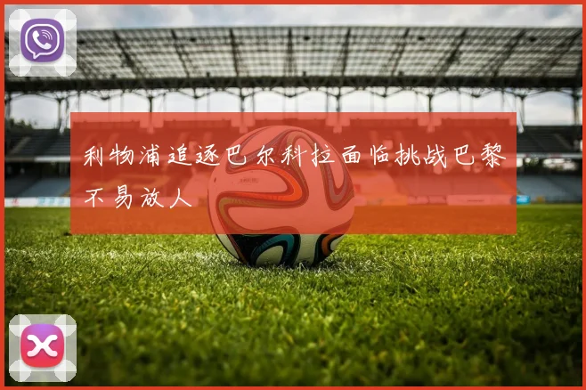 利物浦追逐巴尔科拉面临挑战巴黎不易放人