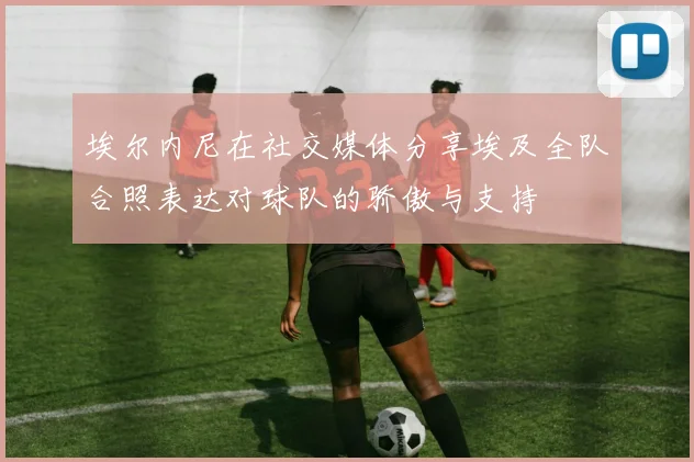 埃尔内尼在社交媒体分享埃及全队合照表达对球队的骄傲与支持